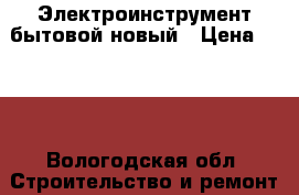 Электроинструмент бытовой новый › Цена ­ 500 - Вологодская обл. Строительство и ремонт » Инструменты   
